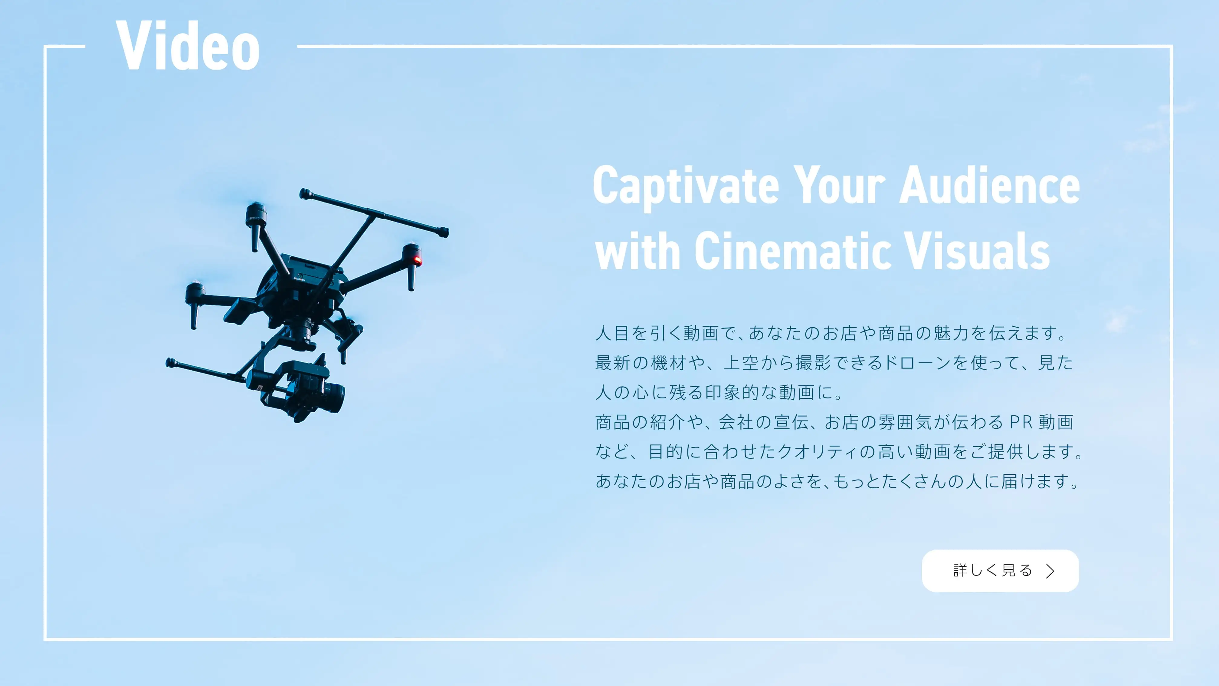 人目を引く動画で、あなたのお店や商品の魅力を伝えます。最新の機材や、上空から撮影できるドローンを使って、見た人の心に残る印象的な動画に。商品の紹介や、会社の宣伝、お店の雰囲気が伝わるPR動画など、目的に合わせたクオリティの高い動画をご提供します。あなたのお店や商品のよさを、もっとたくさんの人に届けます。